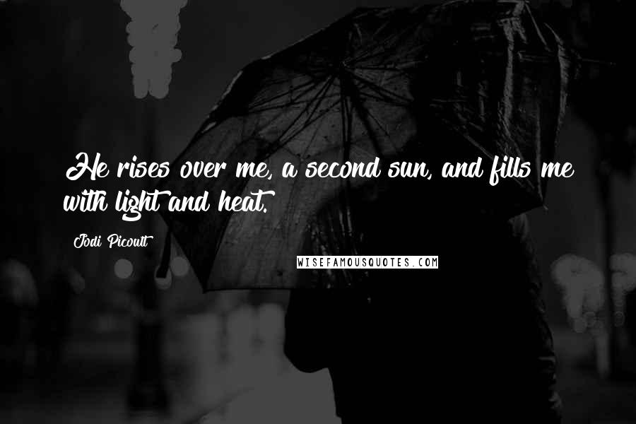 Jodi Picoult Quotes: He rises over me, a second sun, and fills me with light and heat.