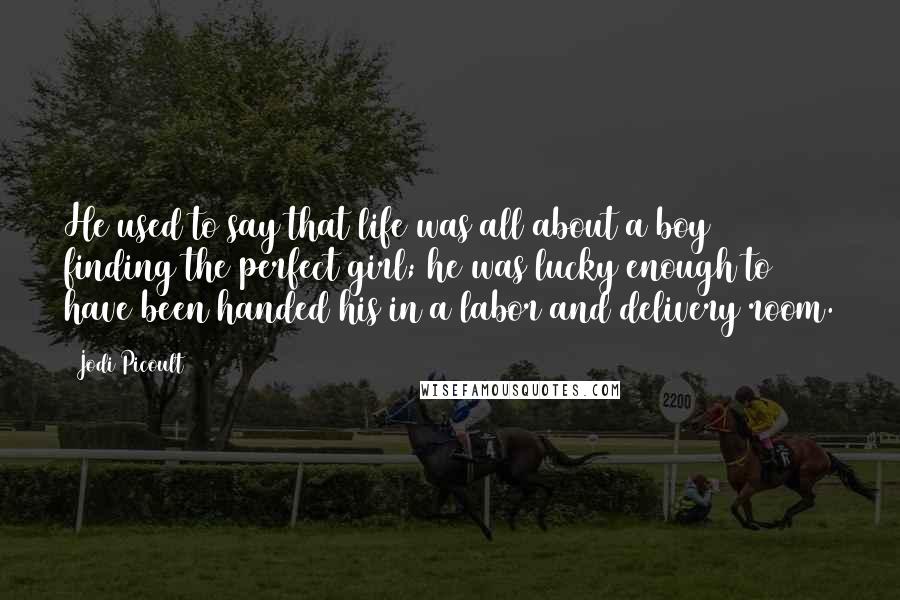 Jodi Picoult Quotes: He used to say that life was all about a boy finding the perfect girl; he was lucky enough to have been handed his in a labor and delivery room.