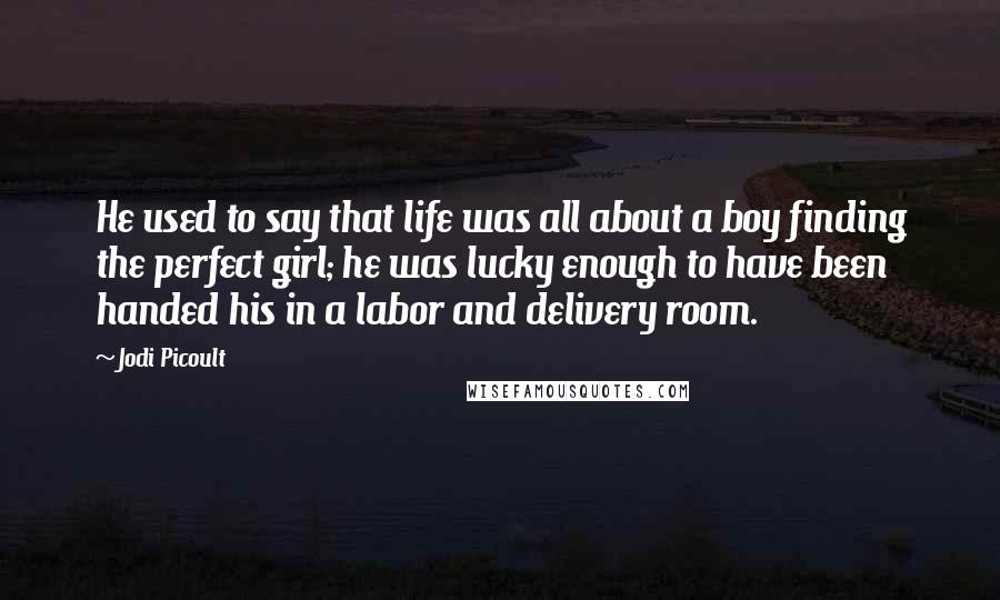 Jodi Picoult Quotes: He used to say that life was all about a boy finding the perfect girl; he was lucky enough to have been handed his in a labor and delivery room.