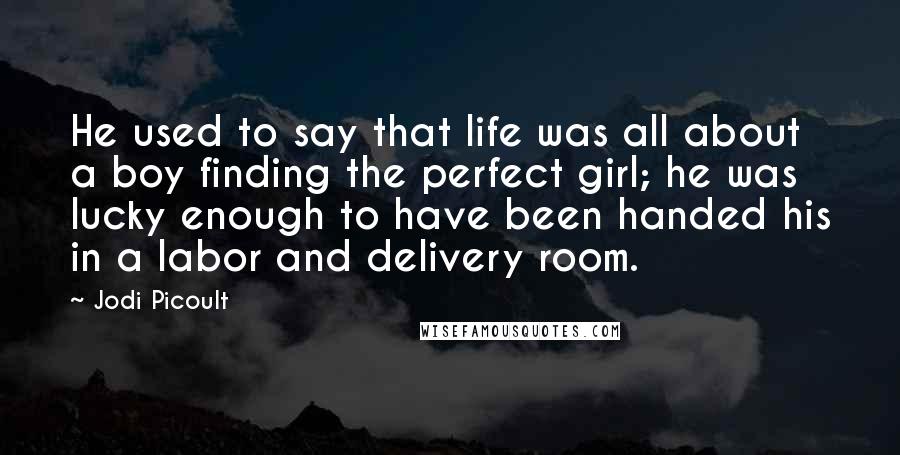 Jodi Picoult Quotes: He used to say that life was all about a boy finding the perfect girl; he was lucky enough to have been handed his in a labor and delivery room.