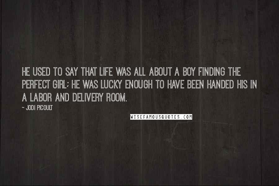 Jodi Picoult Quotes: He used to say that life was all about a boy finding the perfect girl; he was lucky enough to have been handed his in a labor and delivery room.