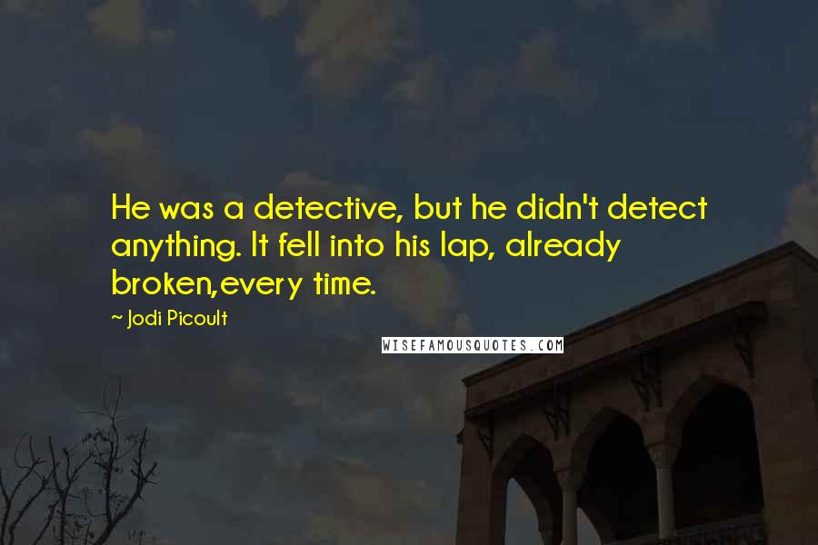 Jodi Picoult Quotes: He was a detective, but he didn't detect anything. It fell into his lap, already broken,every time.