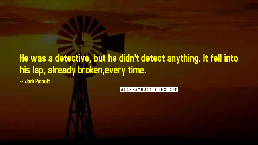 Jodi Picoult Quotes: He was a detective, but he didn't detect anything. It fell into his lap, already broken,every time.