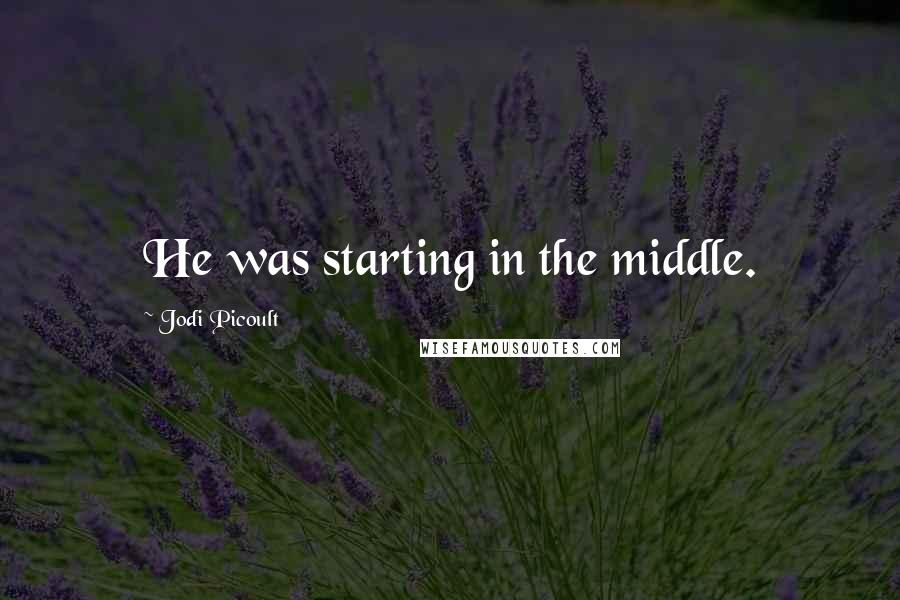 Jodi Picoult Quotes: He was starting in the middle.