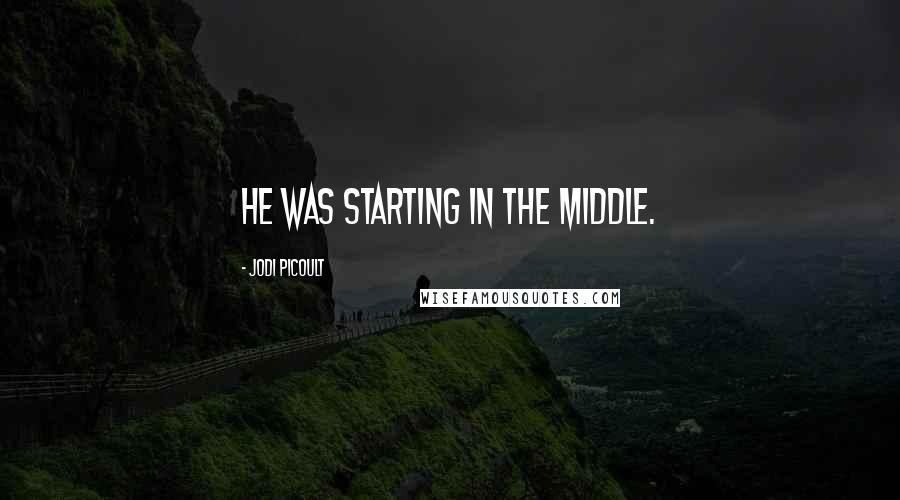 Jodi Picoult Quotes: He was starting in the middle.