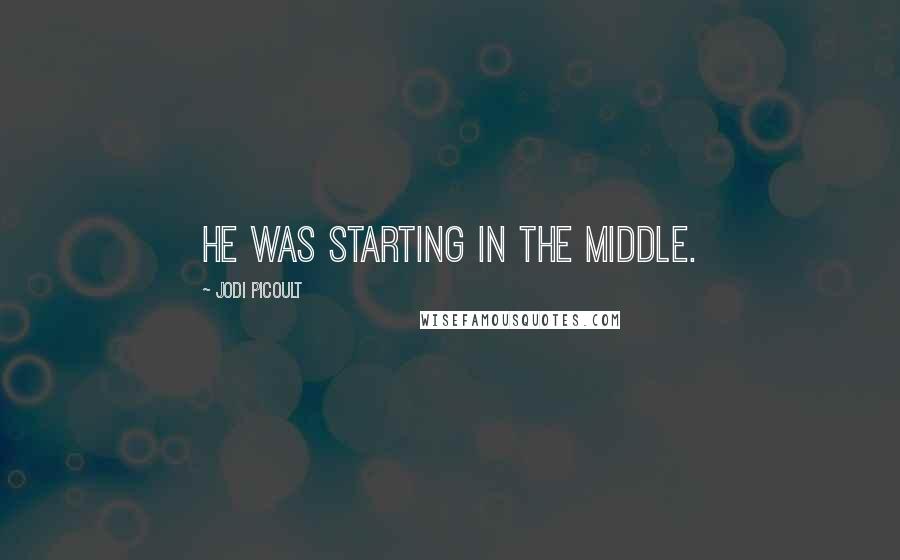 Jodi Picoult Quotes: He was starting in the middle.