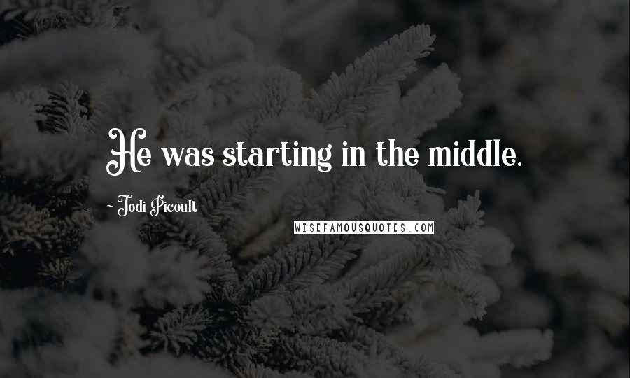 Jodi Picoult Quotes: He was starting in the middle.