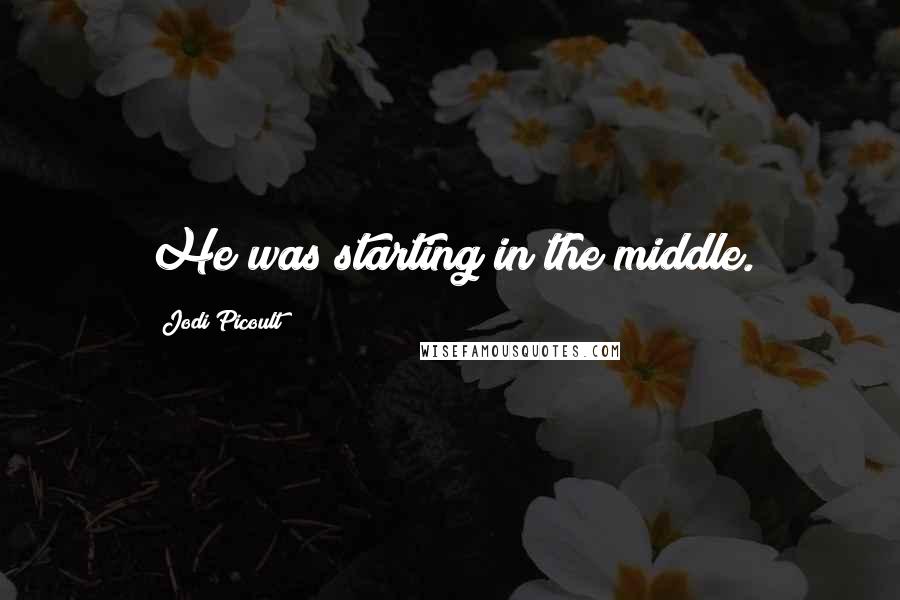 Jodi Picoult Quotes: He was starting in the middle.