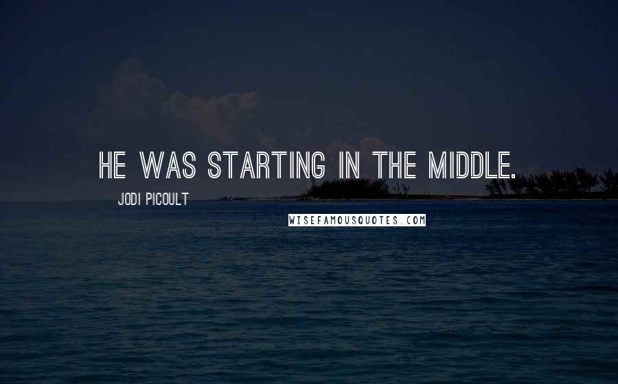 Jodi Picoult Quotes: He was starting in the middle.