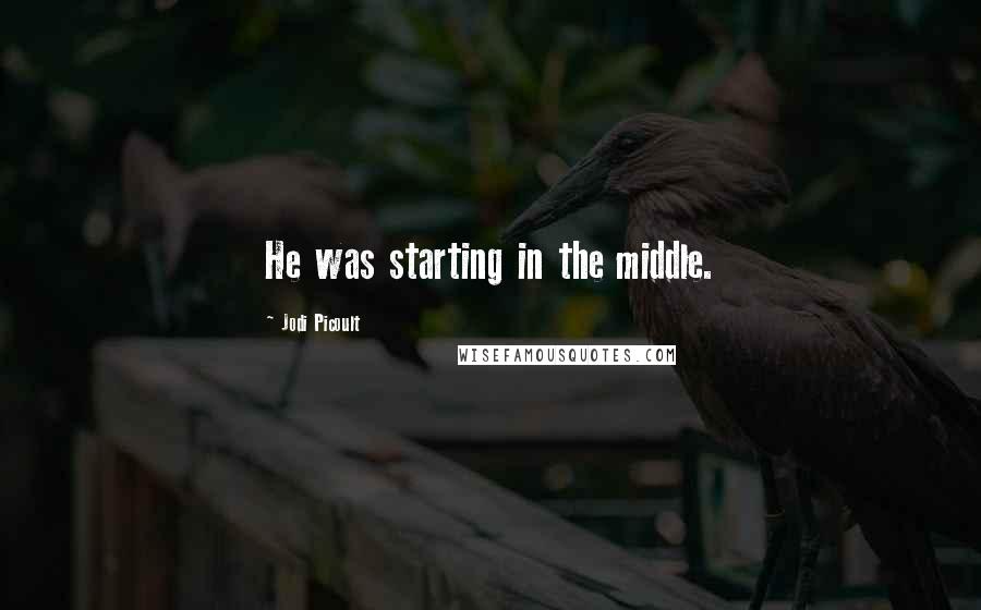 Jodi Picoult Quotes: He was starting in the middle.