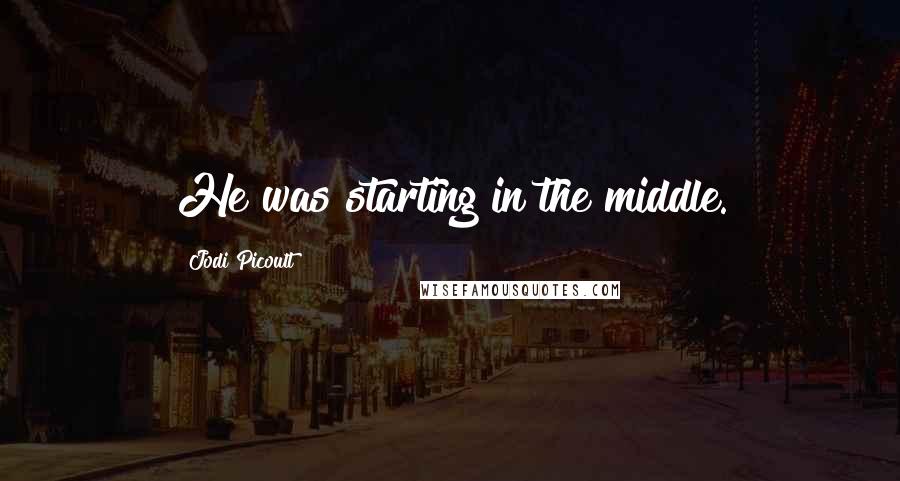 Jodi Picoult Quotes: He was starting in the middle.