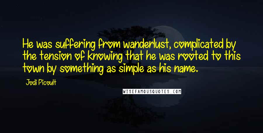 Jodi Picoult Quotes: He was suffering from wanderlust, complicated by the tension of knowing that he was rooted to this town by something as simple as his name.