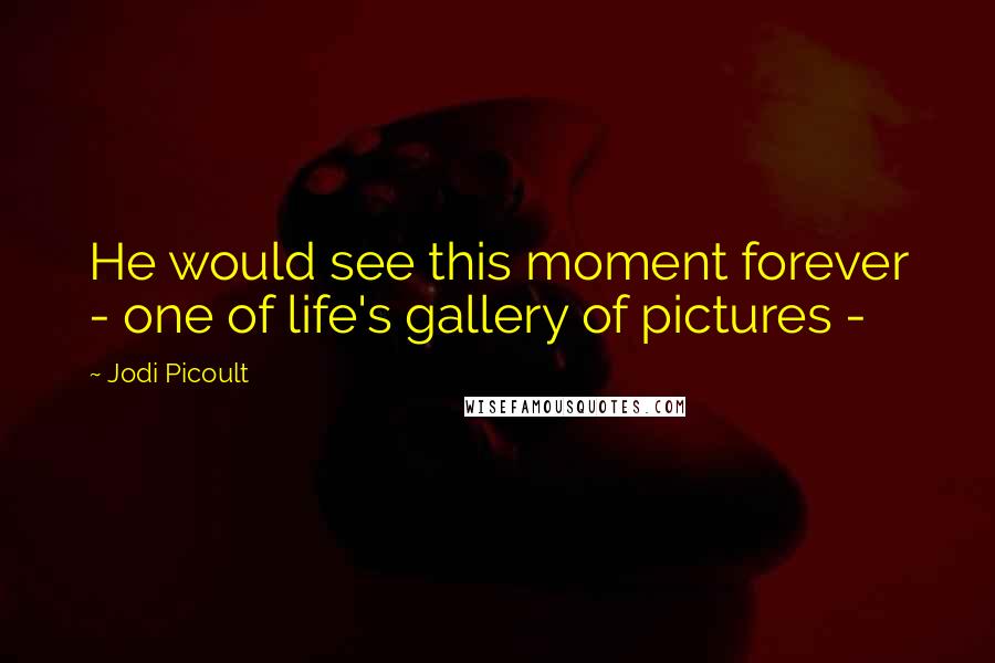 Jodi Picoult Quotes: He would see this moment forever - one of life's gallery of pictures -