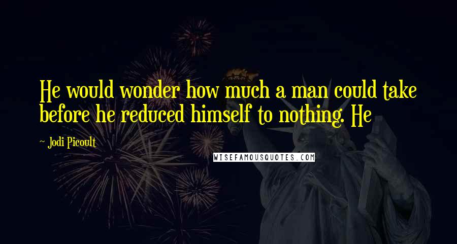 Jodi Picoult Quotes: He would wonder how much a man could take before he reduced himself to nothing. He
