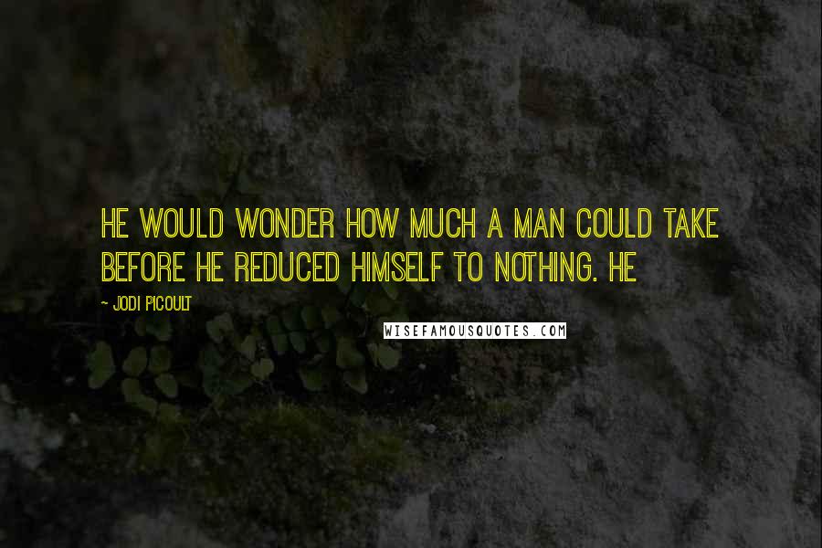 Jodi Picoult Quotes: He would wonder how much a man could take before he reduced himself to nothing. He