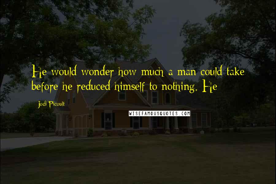 Jodi Picoult Quotes: He would wonder how much a man could take before he reduced himself to nothing. He