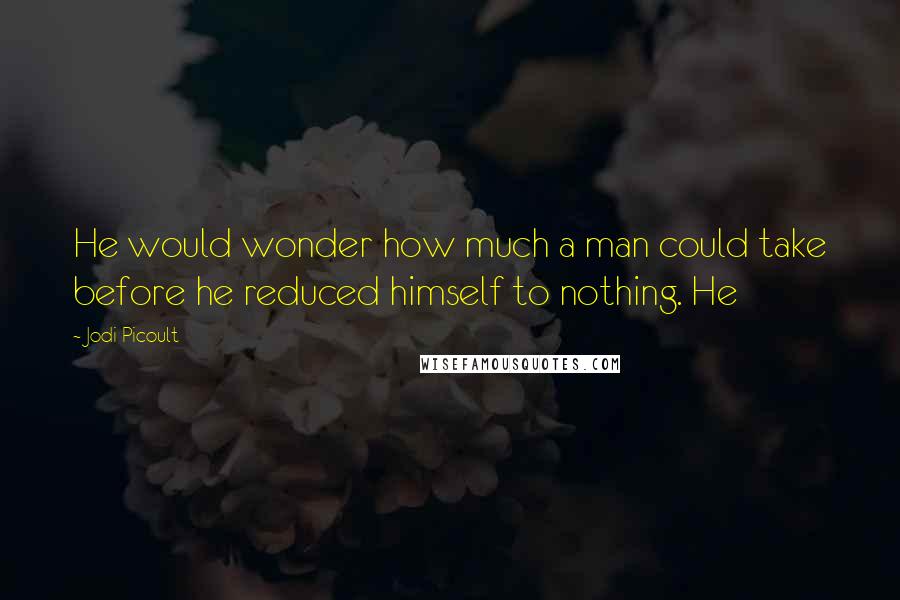 Jodi Picoult Quotes: He would wonder how much a man could take before he reduced himself to nothing. He