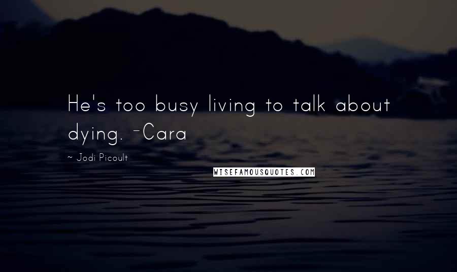 Jodi Picoult Quotes: He's too busy living to talk about dying. -Cara