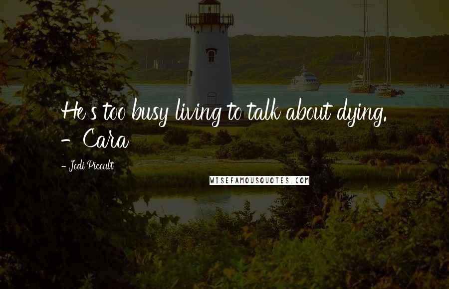 Jodi Picoult Quotes: He's too busy living to talk about dying. -Cara