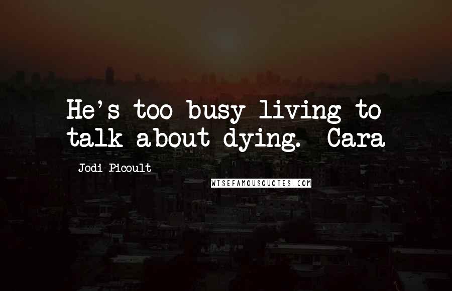 Jodi Picoult Quotes: He's too busy living to talk about dying. -Cara