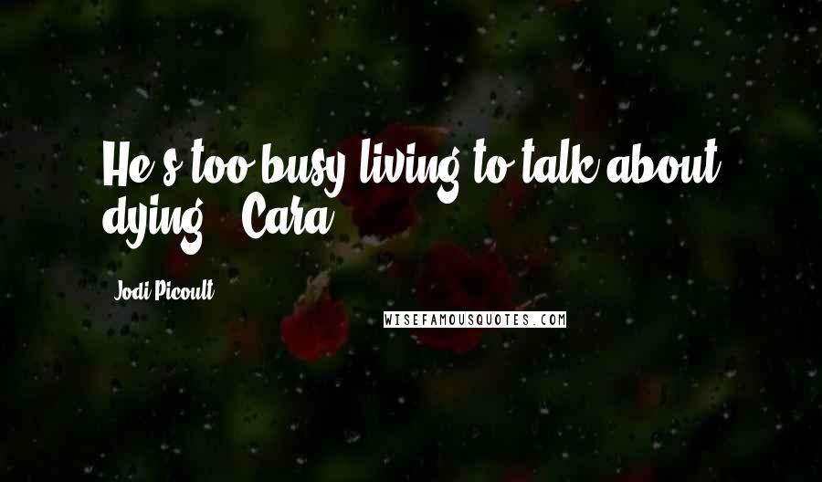 Jodi Picoult Quotes: He's too busy living to talk about dying. -Cara