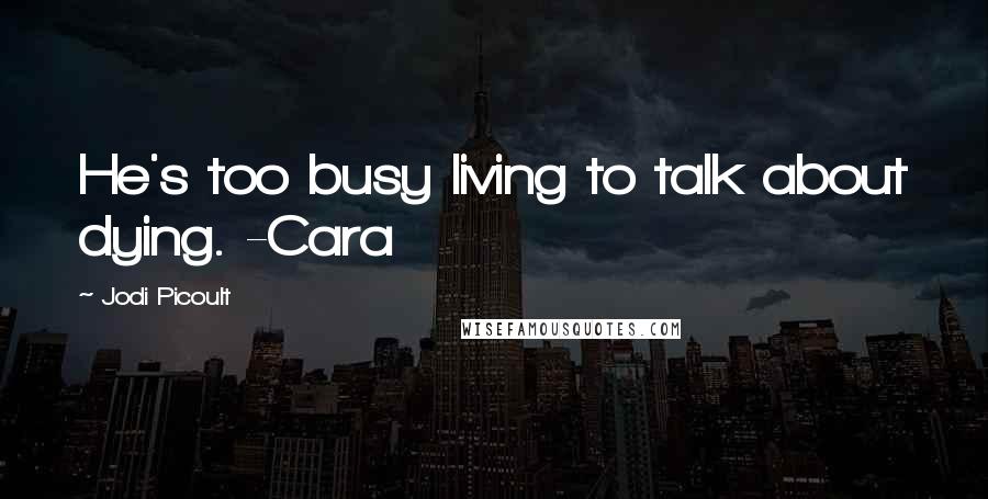 Jodi Picoult Quotes: He's too busy living to talk about dying. -Cara