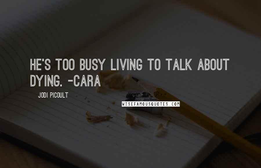 Jodi Picoult Quotes: He's too busy living to talk about dying. -Cara