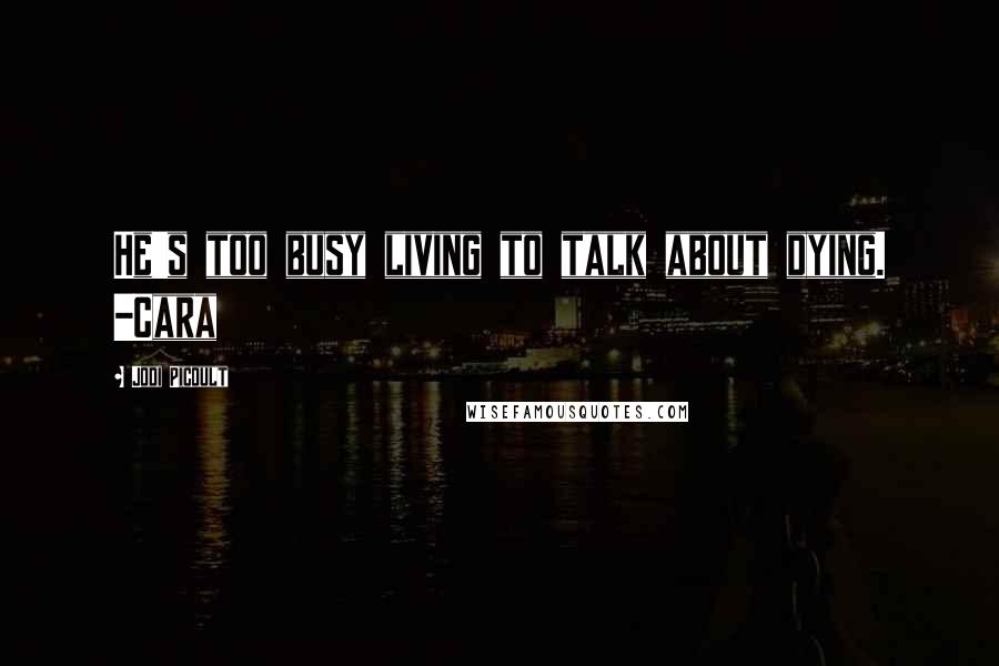 Jodi Picoult Quotes: He's too busy living to talk about dying. -Cara