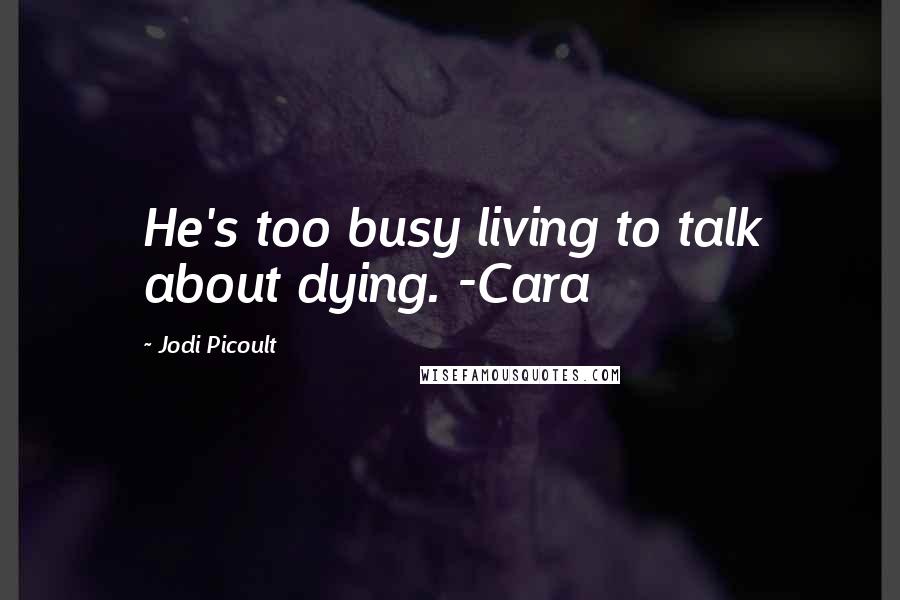 Jodi Picoult Quotes: He's too busy living to talk about dying. -Cara