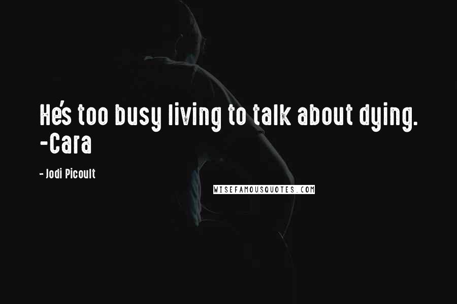 Jodi Picoult Quotes: He's too busy living to talk about dying. -Cara