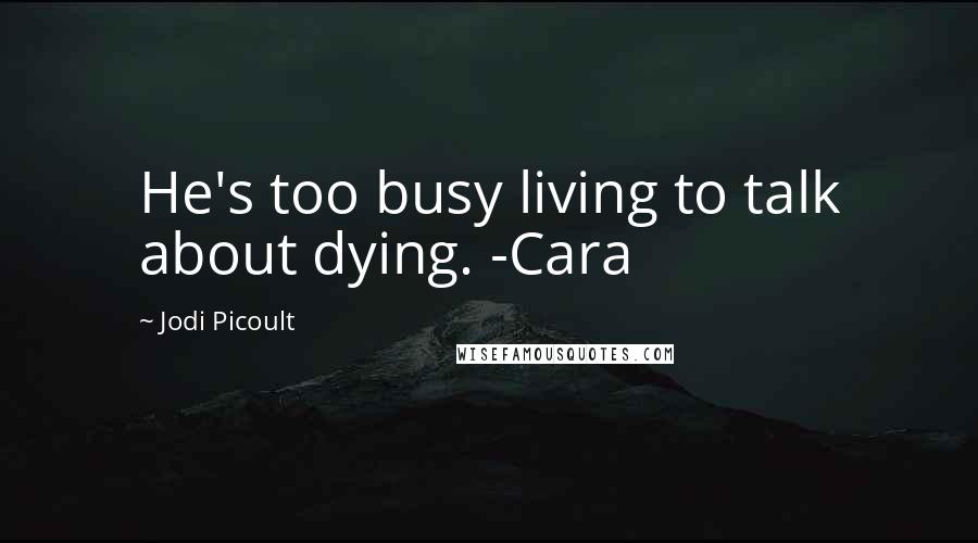 Jodi Picoult Quotes: He's too busy living to talk about dying. -Cara