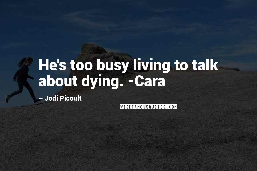 Jodi Picoult Quotes: He's too busy living to talk about dying. -Cara