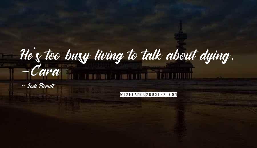 Jodi Picoult Quotes: He's too busy living to talk about dying. -Cara