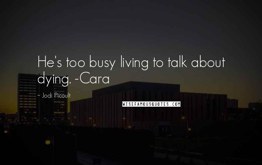 Jodi Picoult Quotes: He's too busy living to talk about dying. -Cara