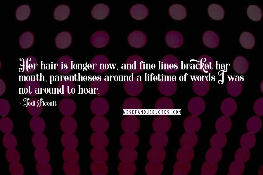 Jodi Picoult Quotes: Her hair is longer now, and fine lines bracket her mouth, parentheses around a lifetime of words I was not around to hear.