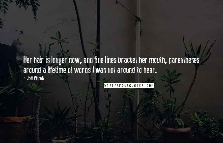 Jodi Picoult Quotes: Her hair is longer now, and fine lines bracket her mouth, parentheses around a lifetime of words I was not around to hear.