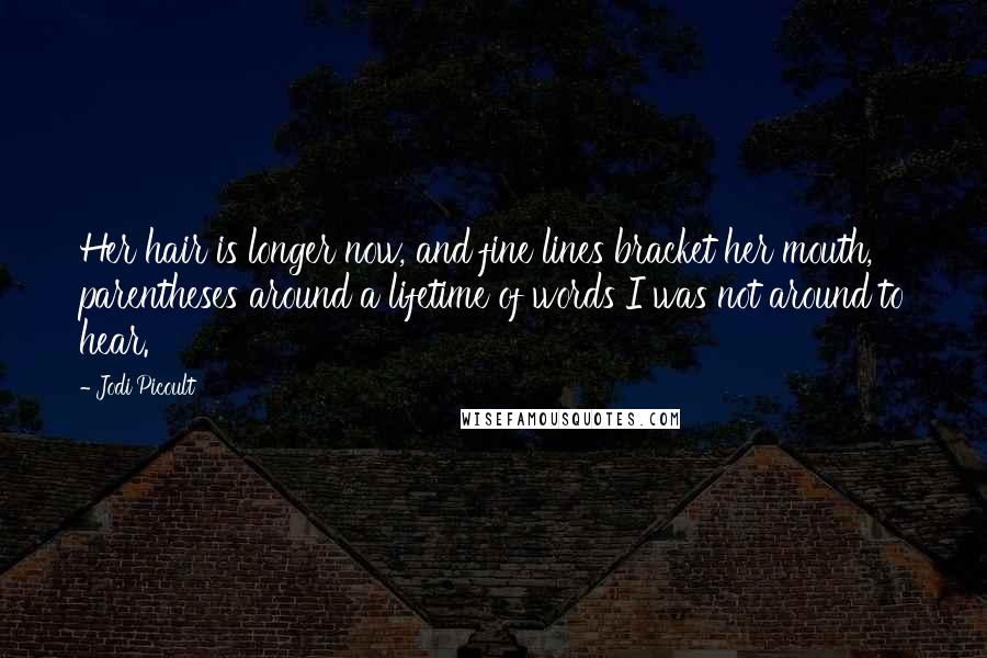 Jodi Picoult Quotes: Her hair is longer now, and fine lines bracket her mouth, parentheses around a lifetime of words I was not around to hear.
