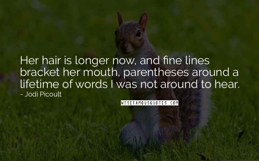 Jodi Picoult Quotes: Her hair is longer now, and fine lines bracket her mouth, parentheses around a lifetime of words I was not around to hear.