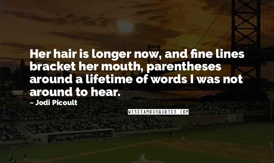 Jodi Picoult Quotes: Her hair is longer now, and fine lines bracket her mouth, parentheses around a lifetime of words I was not around to hear.