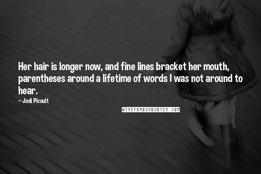 Jodi Picoult Quotes: Her hair is longer now, and fine lines bracket her mouth, parentheses around a lifetime of words I was not around to hear.