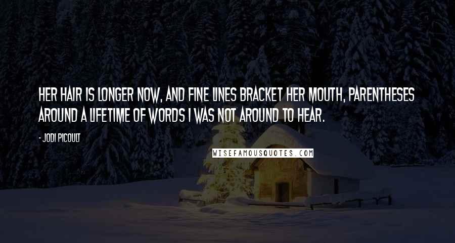 Jodi Picoult Quotes: Her hair is longer now, and fine lines bracket her mouth, parentheses around a lifetime of words I was not around to hear.