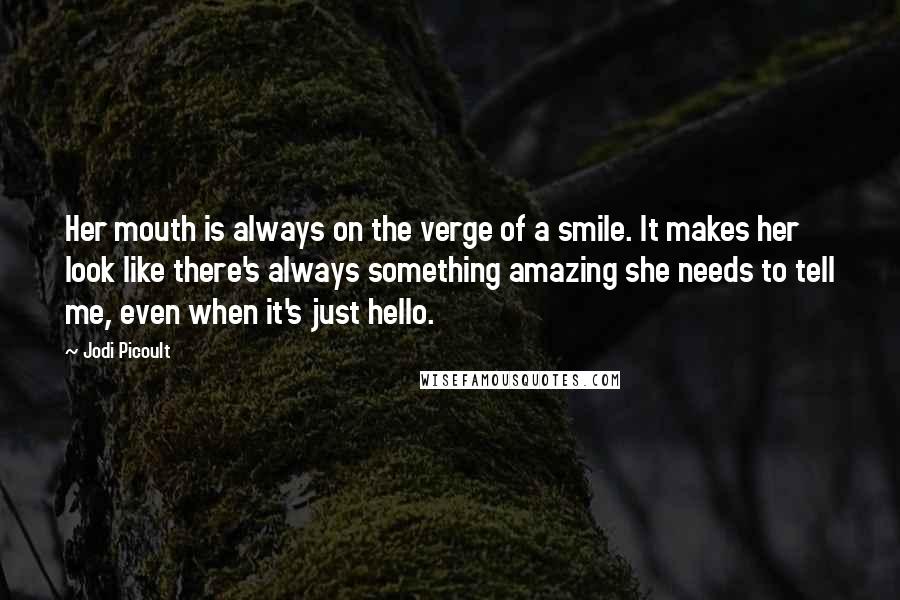 Jodi Picoult Quotes: Her mouth is always on the verge of a smile. It makes her look like there's always something amazing she needs to tell me, even when it's just hello.