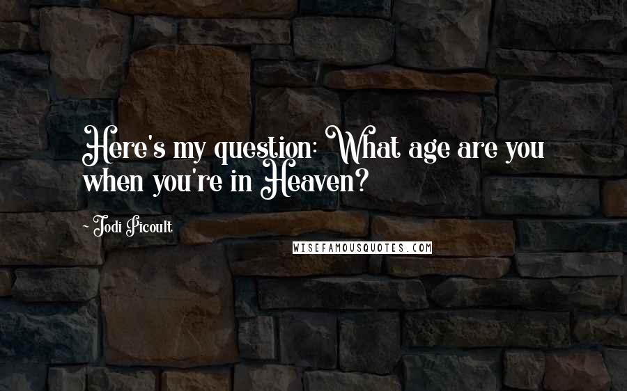 Jodi Picoult Quotes: Here's my question: What age are you when you're in Heaven?
