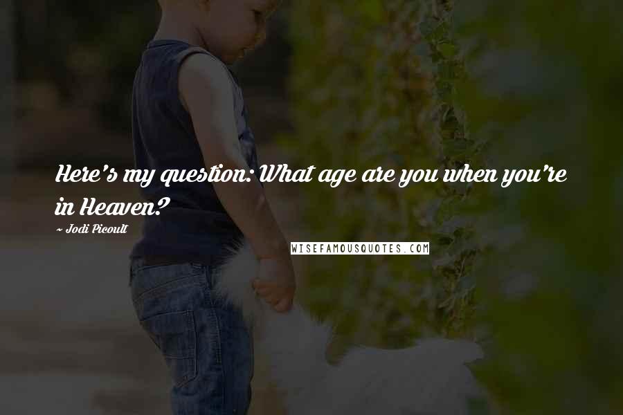 Jodi Picoult Quotes: Here's my question: What age are you when you're in Heaven?