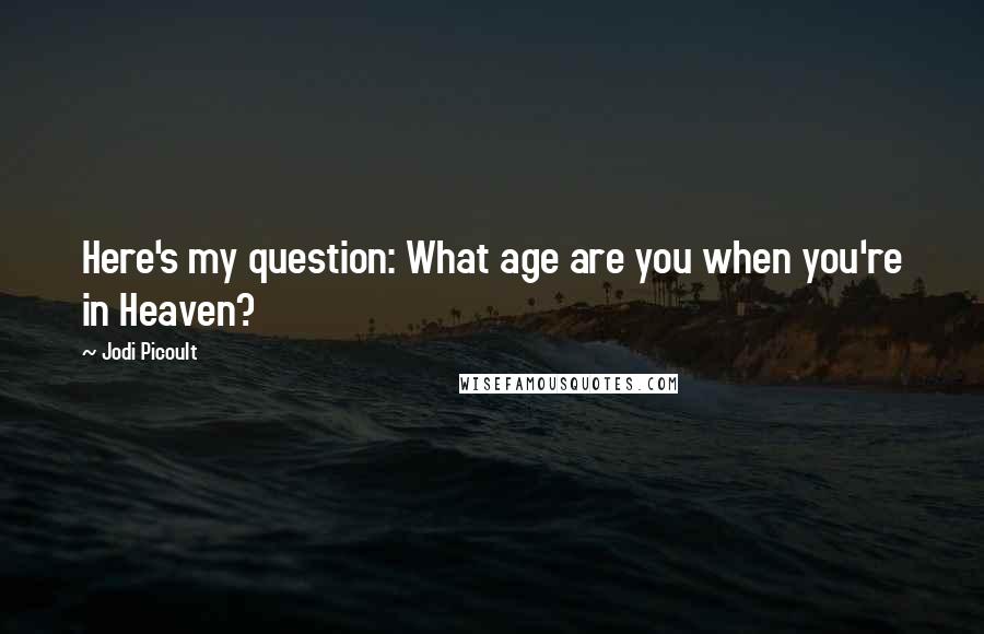 Jodi Picoult Quotes: Here's my question: What age are you when you're in Heaven?