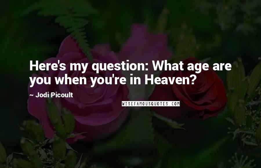 Jodi Picoult Quotes: Here's my question: What age are you when you're in Heaven?