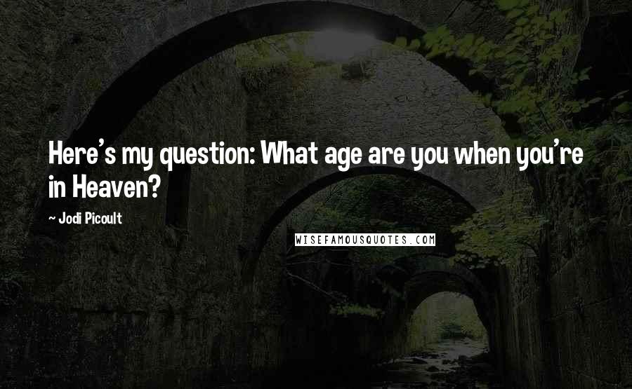 Jodi Picoult Quotes: Here's my question: What age are you when you're in Heaven?