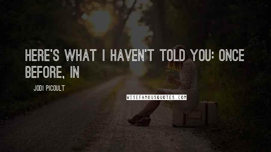 Jodi Picoult Quotes: Here's what I haven't told you: Once before, in