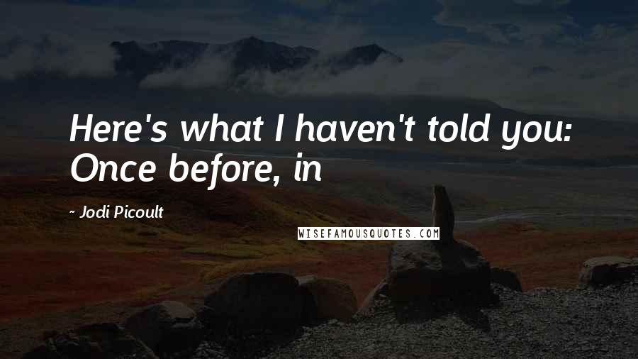Jodi Picoult Quotes: Here's what I haven't told you: Once before, in