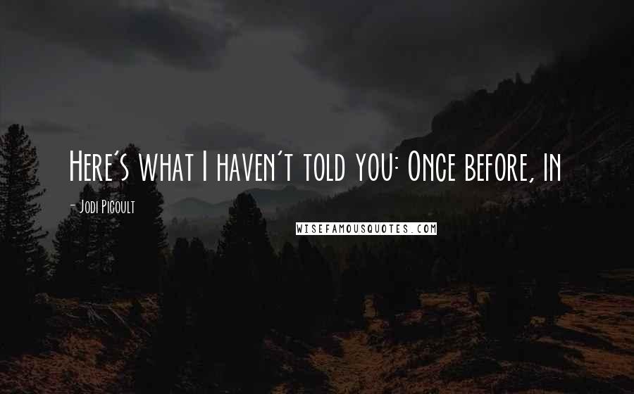 Jodi Picoult Quotes: Here's what I haven't told you: Once before, in